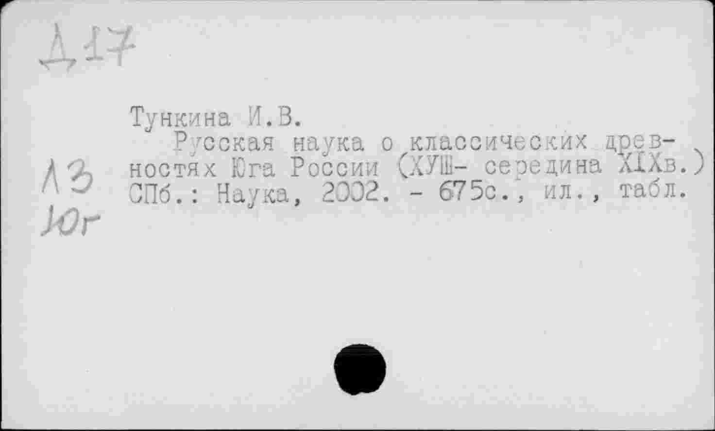 ﻿\ъ
Юг
Тункина И.В.
Русская наука о классических древностях Юга России (ХУШ- середина ХХХв. СПб.: Наука, 2002. - 675с/, ил., табл.